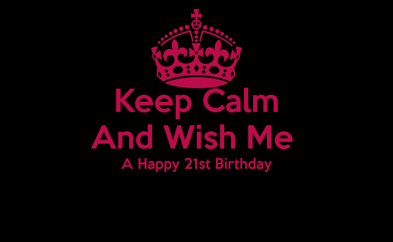 Keep Calm And Wish Me A Happy 21st Birthday - KEEP CALM AND CARRY 