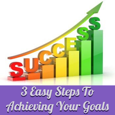 3 Easy Steps To Achieving Your Goals 