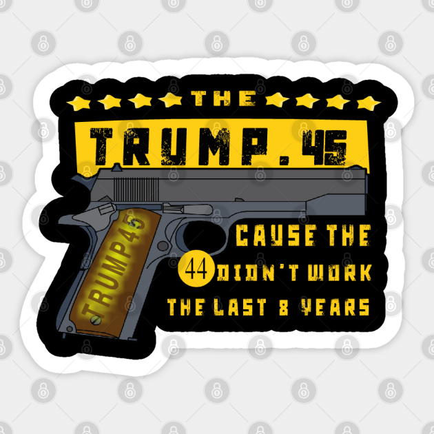Sticker design featuring a handgun with "TRUMP 45" grip, yellow banner reading "THE TRUMP.45", and text stating "CAUSE THE 44 DIDN'T WORK THE LAST 8 YEARS".